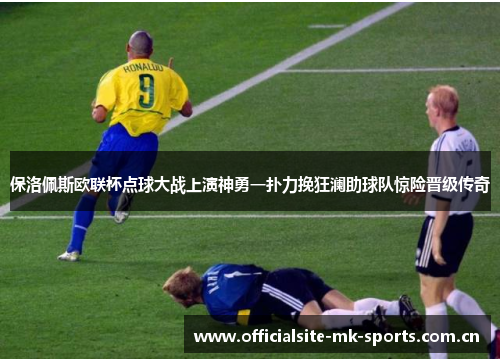保洛佩斯欧联杯点球大战上演神勇一扑力挽狂澜助球队惊险晋级传奇