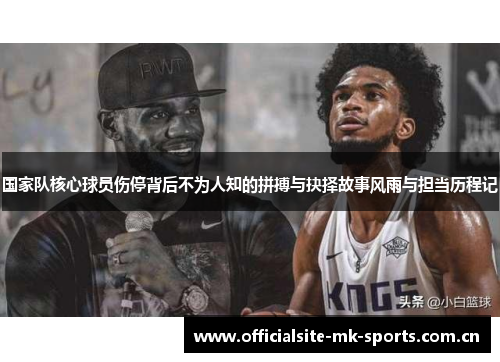 国家队核心球员伤停背后不为人知的拼搏与抉择故事风雨与担当历程记